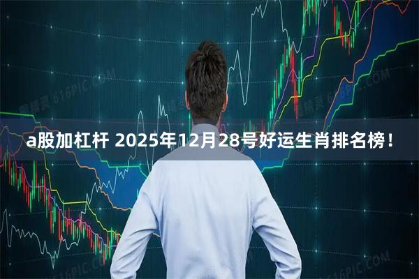 a股加杠杆 2025年12月28号好运生肖排名榜！