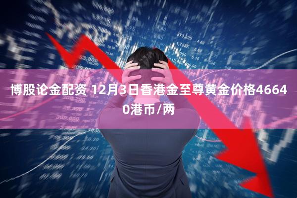博股论金配资 12月3日香港金至尊黄金价格46640港币/两