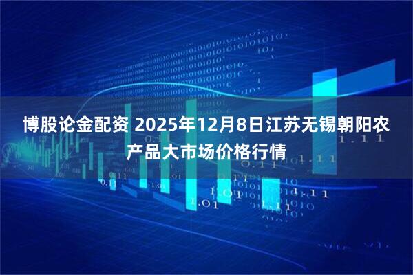 博股论金配资 2025年12月8日江苏无锡朝阳农产品大市场价格行情