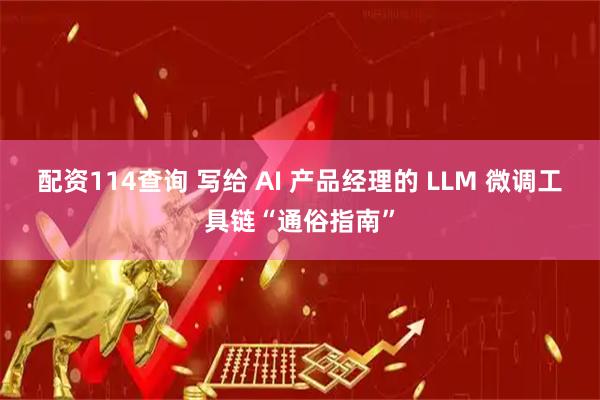 配资114查询 写给 AI 产品经理的 LLM 微调工具链“通俗指南”