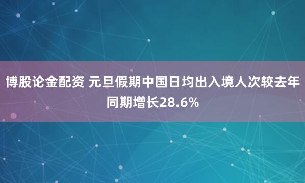 博股论金配资 元旦假期中国日均出入境人次较去年同期增长28.6%