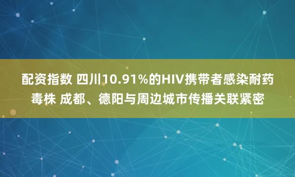 配资指数 四川10.91%的HIV携带者感染耐药毒株 成都、德阳与周边城市传播关联紧密