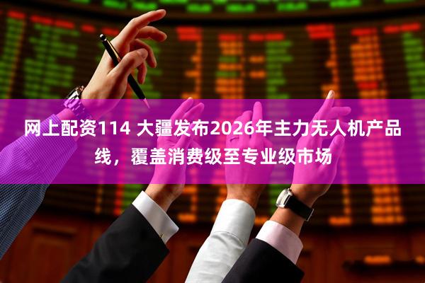 网上配资114 大疆发布2026年主力无人机产品线,覆盖消费级至专业级市场