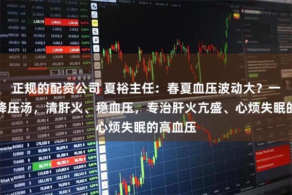 正规的配资公司 夏裕主任:春夏血压波动大?一碗三草降压汤,清肝火、稳血压,专治肝火亢盛、心烦失眠的高血压