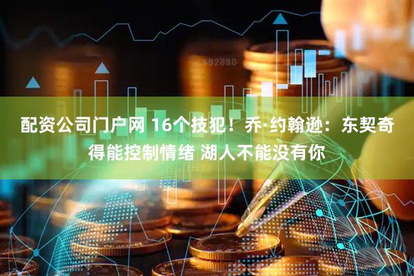 配资公司门户网 16个技犯！乔·约翰逊：东契奇得能控制情绪 湖人不能没有你