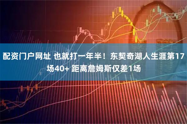 配资门户网址 也就打一年半！东契奇湖人生涯第17场40+ 距离詹姆斯仅差1场