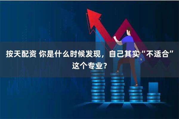 按天配资 你是什么时候发现,自己其实“不适合”这个专业?