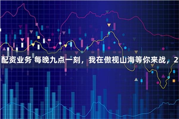 配资业务 每晚九点一刻,我在傲视山海等你来战,2