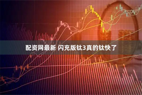 配资网最新 闪充版钛3真的钛快了