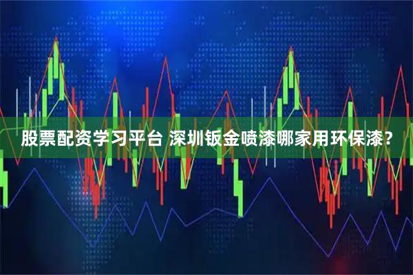 股票配资学习平台 深圳钣金喷漆哪家用环保漆?