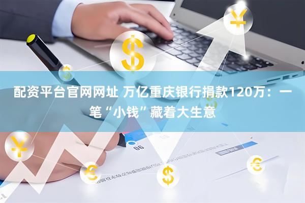 配资平台官网网址 万亿重庆银行捐款120万：一笔“小钱”藏着大生意