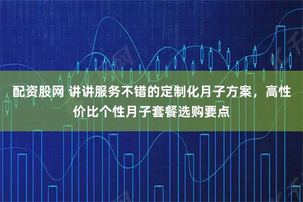配资股网 讲讲服务不错的定制化月子方案，高性价比个性月子套餐选购要点
