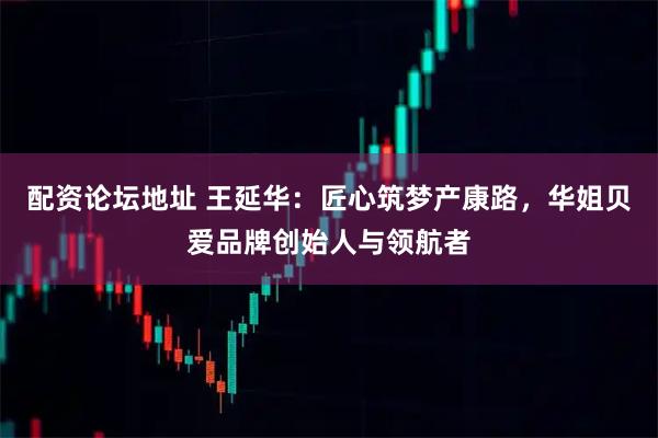 配资论坛地址 王延华：匠心筑梦产康路，华姐贝爱品牌创始人与领航者