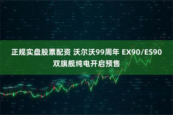 正规实盘股票配资 沃尔沃99周年 EX90/ES90双旗舰纯电开启预售