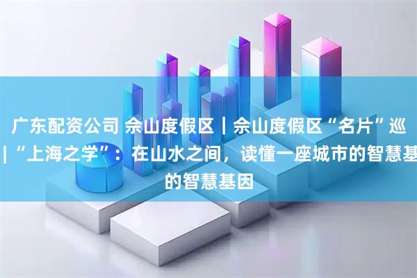 广东配资公司 佘山度假区｜佘山度假区“名片”巡礼 | “上海之学”：在山水之间，读懂一座城市的智慧基因