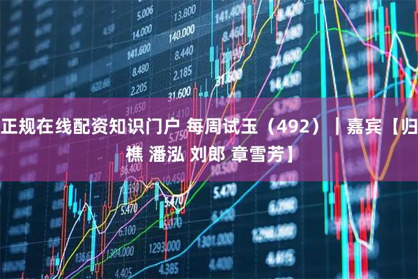 正规在线配资知识门户 每周试玉（492）｜嘉宾【归樵 潘泓 刘郎 章雪芳】