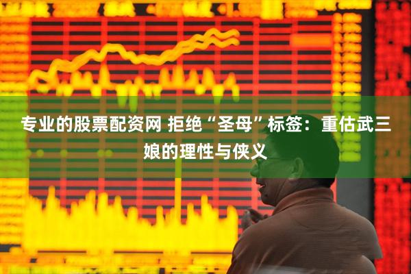 专业的股票配资网 拒绝“圣母”标签：重估武三娘的理性与侠义