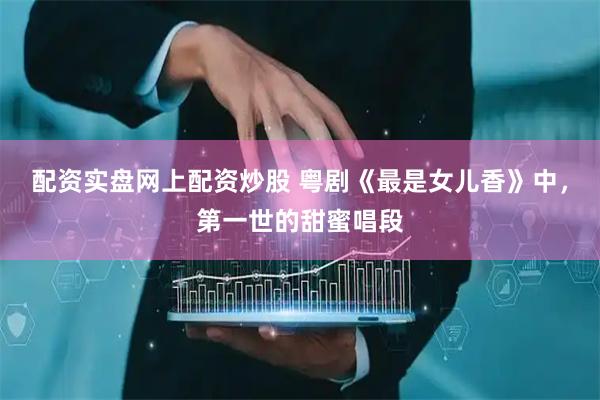 配资实盘网上配资炒股 粤剧《最是女儿香》中，第一世的甜蜜唱段
