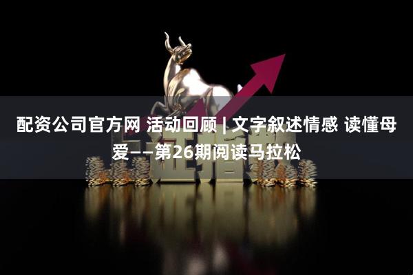 配资公司官方网 活动回顾 | 文字叙述情感 读懂母爱——第26期阅读马拉松