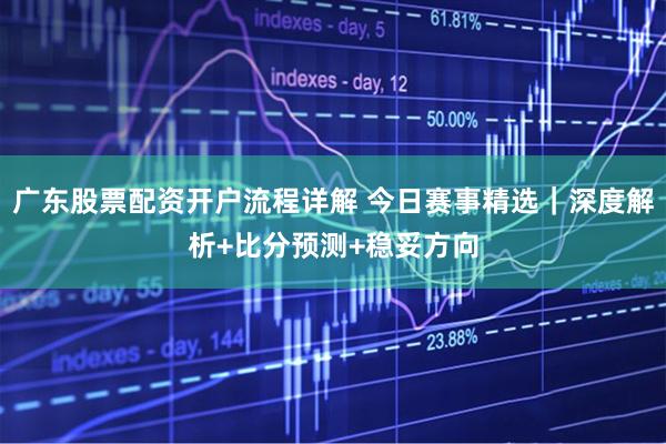 广东股票配资开户流程详解 今日赛事精选｜深度解析+比分预测+稳妥方向