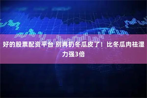 好的股票配资平台 别再扔冬瓜皮了!比冬瓜肉祛湿力强3倍
