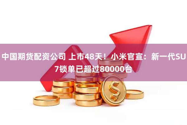 中国期货配资公司 上市48天！小米官宣：新一代SU7锁单已超过80000台