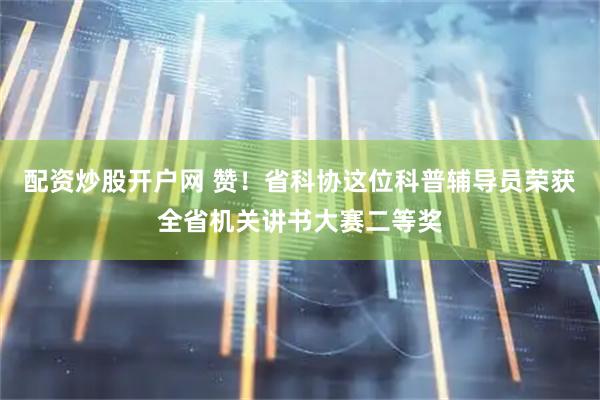 配资炒股开户网 赞！省科协这位科普辅导员荣获全省机关讲书大赛二等奖