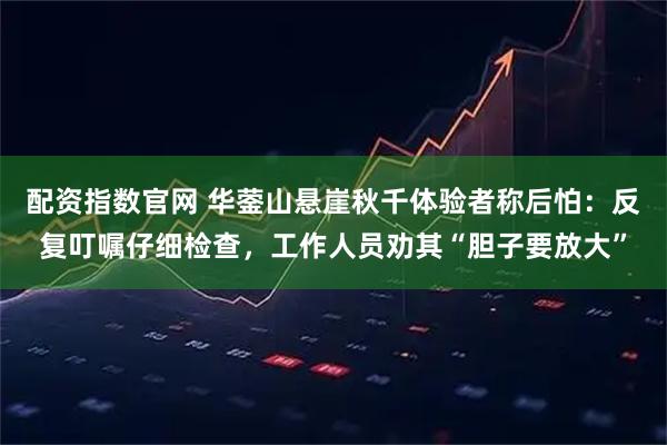 配资指数官网 华蓥山悬崖秋千体验者称后怕：反复叮嘱仔细检查，工作人员劝其“胆子要放大”
