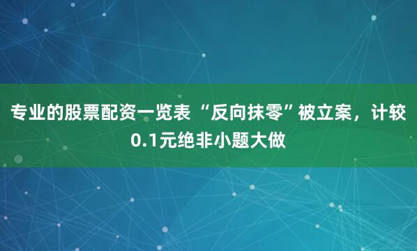 专业的股票配资一览表 “反向抹零”被立案，计较0.1元绝非小题大做