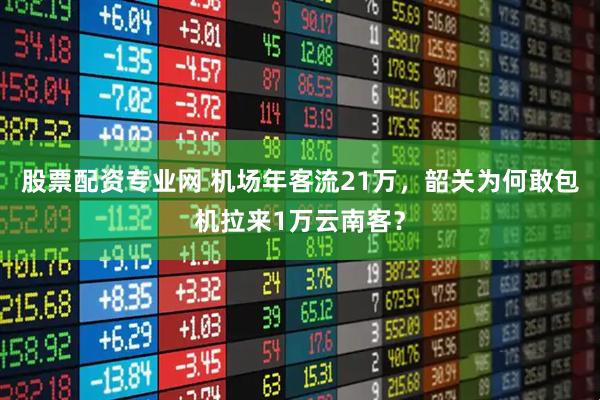股票配资专业网 机场年客流21万，韶关为何敢包机拉来1万云南客？