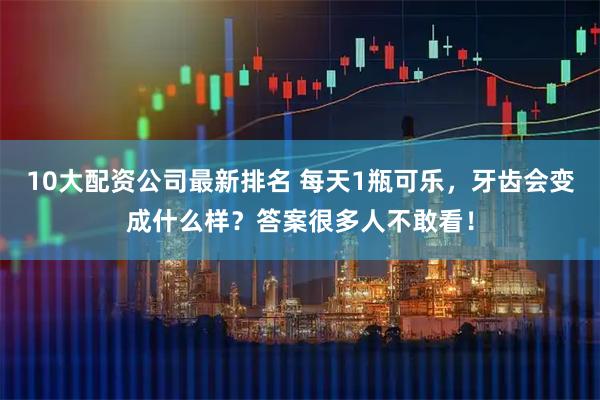 10大配资公司最新排名 每天1瓶可乐，牙齿会变成什么样？答案很多人不敢看！