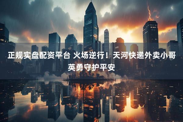 正规实盘配资平台 火场逆行！天河快递外卖小哥英勇守护平安