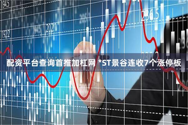 配资平台查询首推加杠网 *ST景谷连收7个涨停板