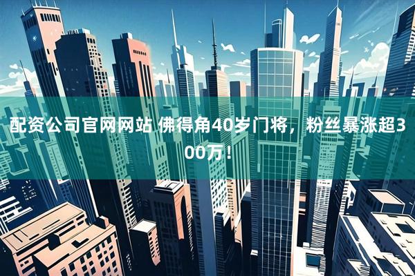 配资公司官网网站 佛得角40岁门将，粉丝暴涨超300万！