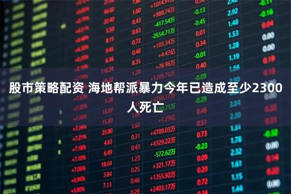 股市策略配资 海地帮派暴力今年已造成至少2300人死亡