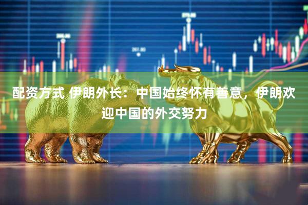 配资方式 伊朗外长：中国始终怀有善意，伊朗欢迎中国的外交努力