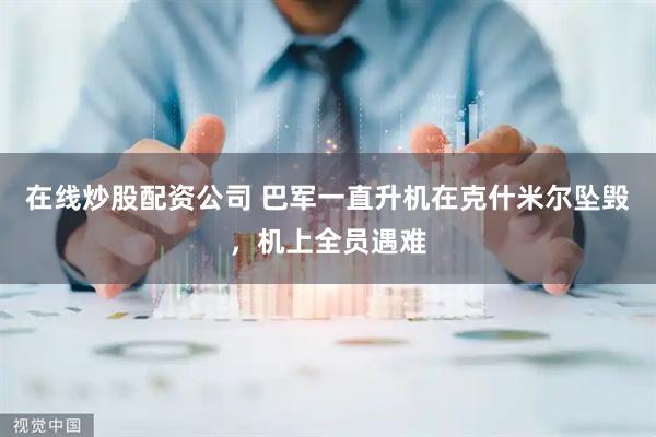 在线炒股配资公司 巴军一直升机在克什米尔坠毁,机上全员遇难