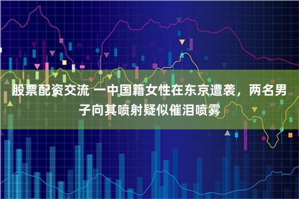 股票配资交流 一中国籍女性在东京遭袭，两名男子向其喷射疑似催泪喷雾