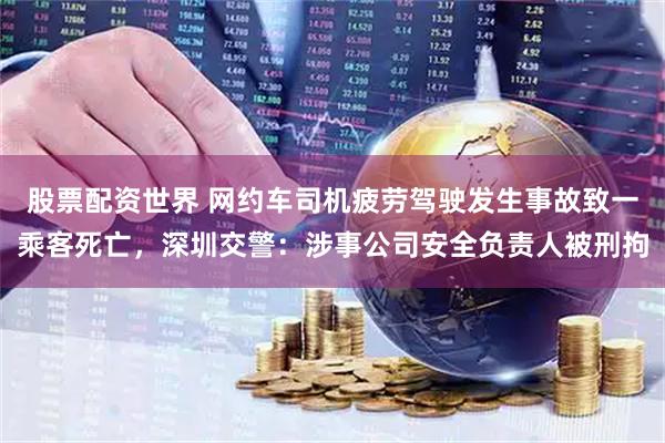 股票配资世界 网约车司机疲劳驾驶发生事故致一乘客死亡，深圳交警：涉事公司安全负责人被刑拘