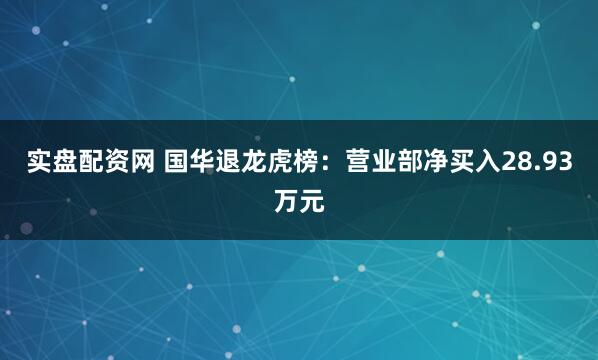 实盘配资网 国华退龙虎榜：营业部净买入28.93万元