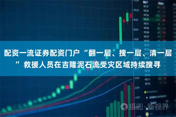 配资一流证券配资门户 “翻一层、搜一层、清一层” 救援人员在吉隆泥石流受灾区域持续搜寻