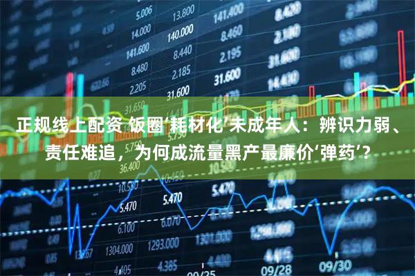 正规线上配资 饭圈‘耗材化’未成年人：辨识力弱、责任难追，为何成流量黑产最廉价‘弹药’？