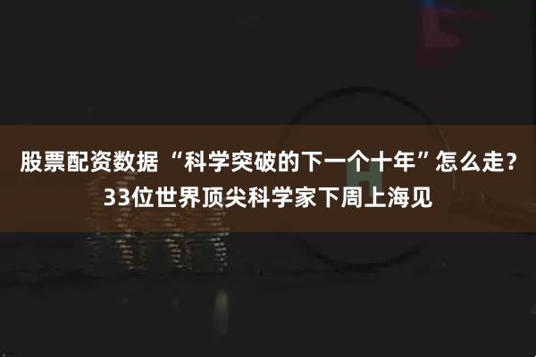 股票配资数据 “科学突破的下一个十年”怎么走？33位世界顶尖科学家下周上海见