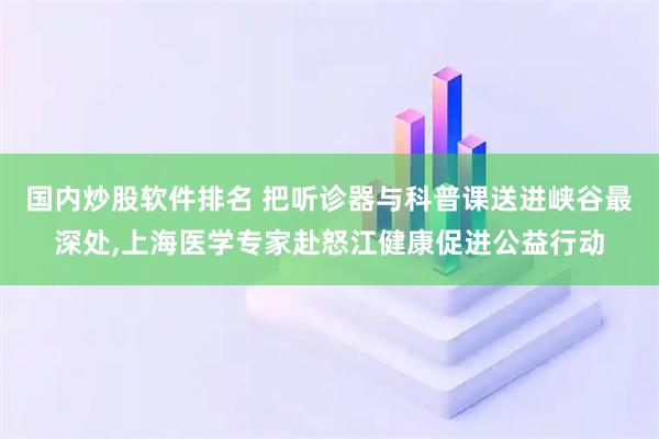 国内炒股软件排名 把听诊器与科普课送进峡谷最深处,上海医学专家赴怒江健康促进公益行动